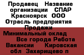 Продавец › Название организации ­ СПАР-Красноярск, ООО › Отрасль предприятия ­ Продажи › Минимальный оклад ­ 15 000 - Все города Работа » Вакансии   . Кировская обл.,Захарищево п.